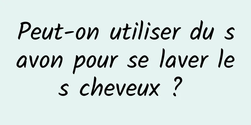 Peut-on utiliser du savon pour se laver les cheveux ? 