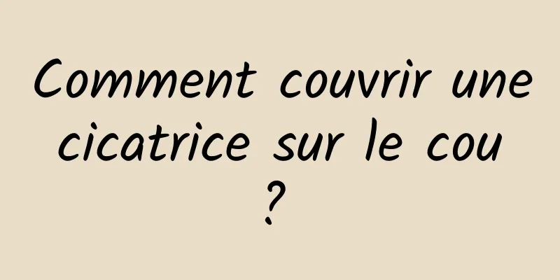 Comment couvrir une cicatrice sur le cou ? 