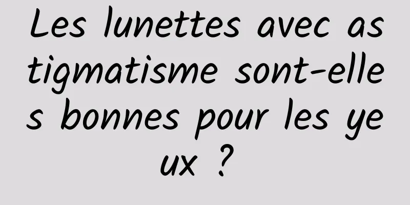 Les lunettes avec astigmatisme sont-elles bonnes pour les yeux ? 