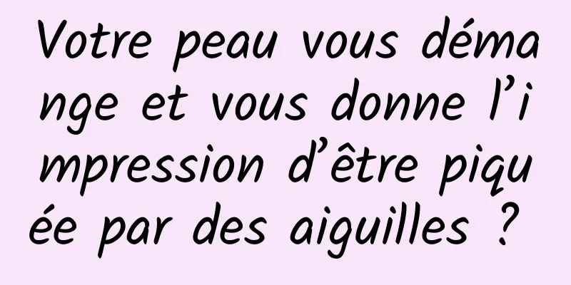 Votre peau vous démange et vous donne l’impression d’être piquée par des aiguilles ? 