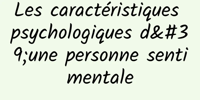 Les caractéristiques psychologiques d'une personne sentimentale