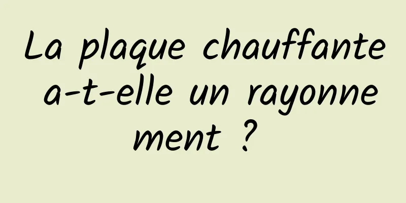 La plaque chauffante a-t-elle un rayonnement ? 