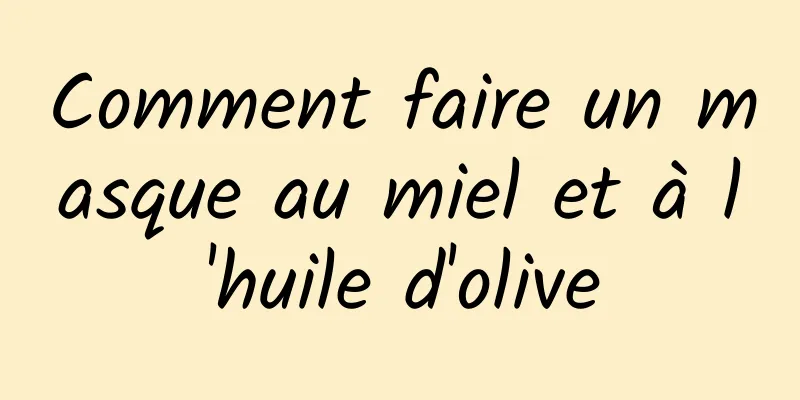 Comment faire un masque au miel et à l'huile d'olive