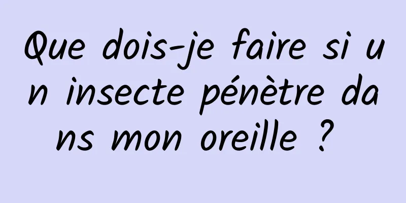 Que dois-je faire si un insecte pénètre dans mon oreille ? 