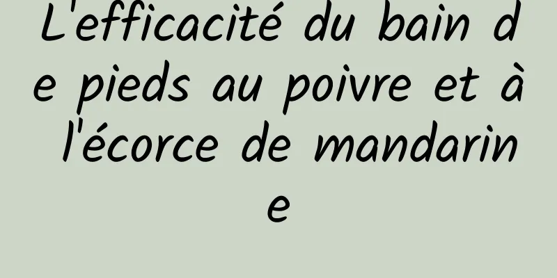 L'efficacité du bain de pieds au poivre et à l'écorce de mandarine