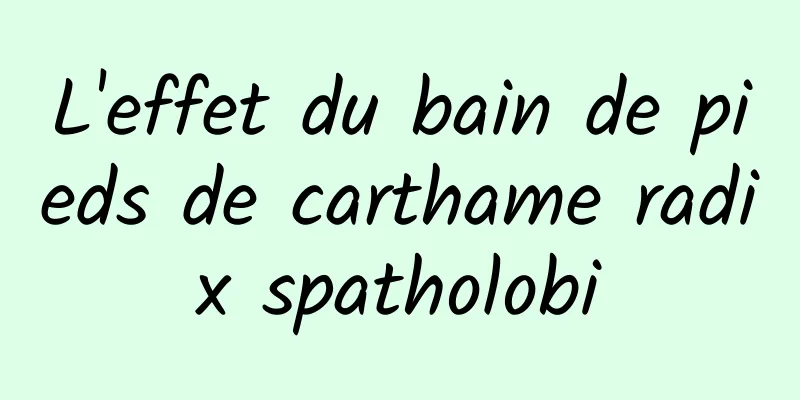 L'effet du bain de pieds de carthame radix spatholobi