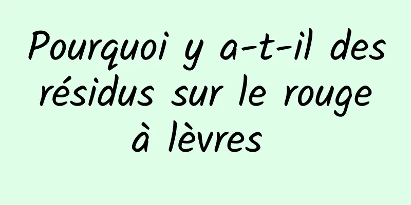 Pourquoi y a-t-il des résidus sur le rouge à lèvres 