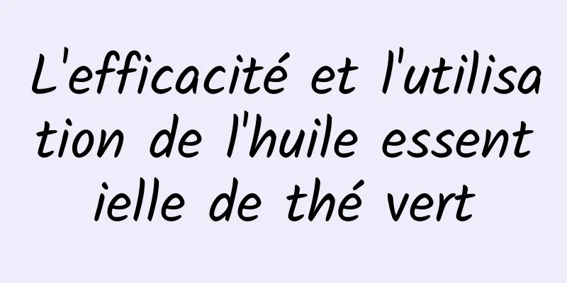 L'efficacité et l'utilisation de l'huile essentielle de thé vert