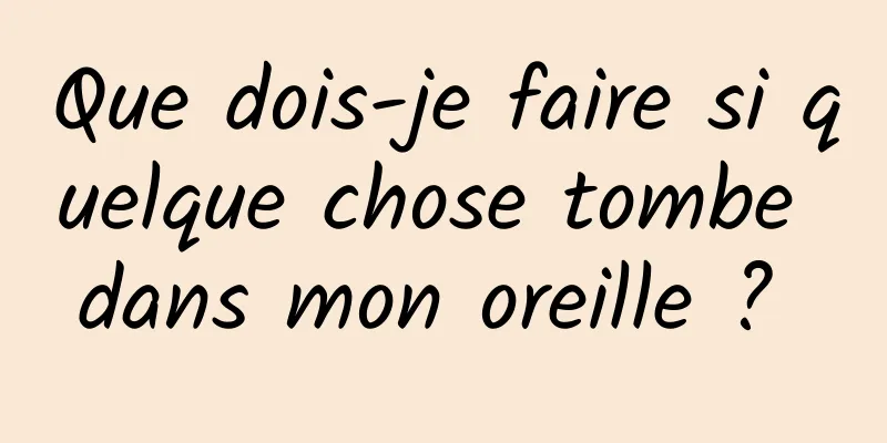 Que dois-je faire si quelque chose tombe dans mon oreille ? 