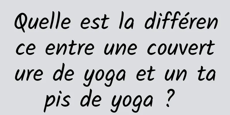 Quelle est la différence entre une couverture de yoga et un tapis de yoga ? 