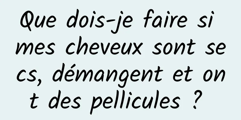 Que dois-je faire si mes cheveux sont secs, démangent et ont des pellicules ? 