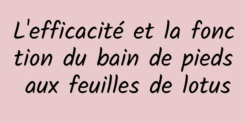 L'efficacité et la fonction du bain de pieds aux feuilles de lotus