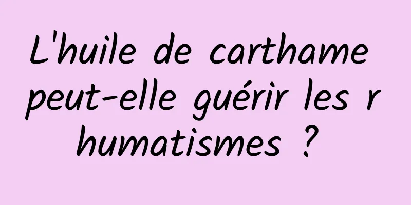 L'huile de carthame peut-elle guérir les rhumatismes ? 