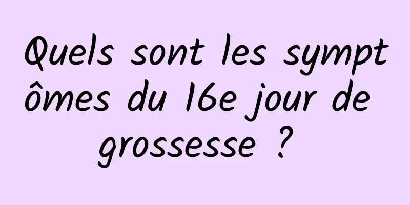 Quels sont les symptômes du 16e jour de grossesse ? 