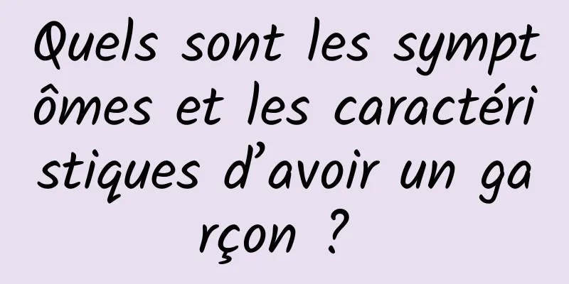 Quels sont les symptômes et les caractéristiques d’avoir un garçon ? 