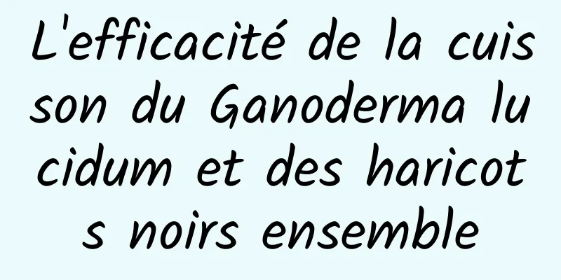 L'efficacité de la cuisson du Ganoderma lucidum et des haricots noirs ensemble