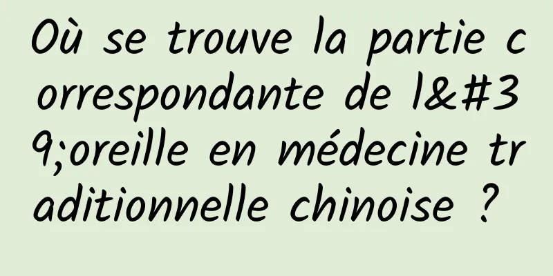 Où se trouve la partie correspondante de l'oreille en médecine traditionnelle chinoise ? 