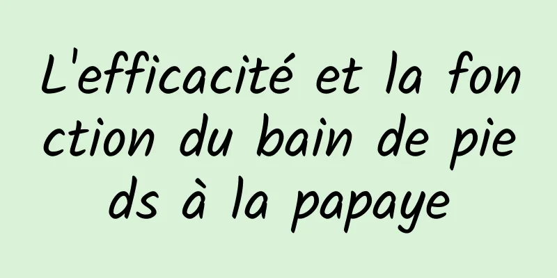 L'efficacité et la fonction du bain de pieds à la papaye