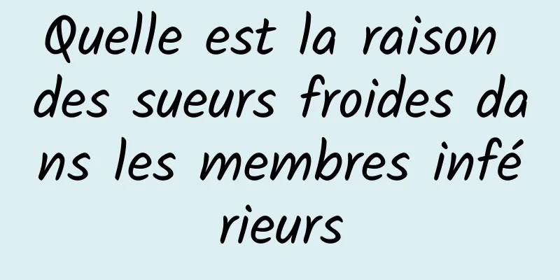 Quelle est la raison des sueurs froides dans les membres inférieurs