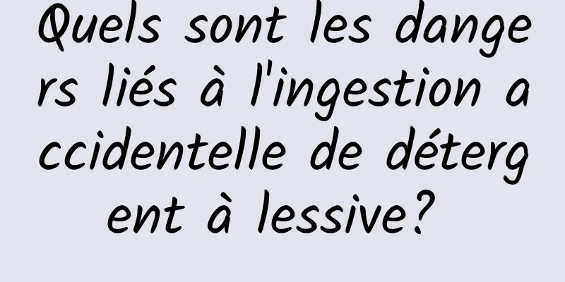 Quels sont les dangers liés à l'ingestion accidentelle de détergent à lessive? 