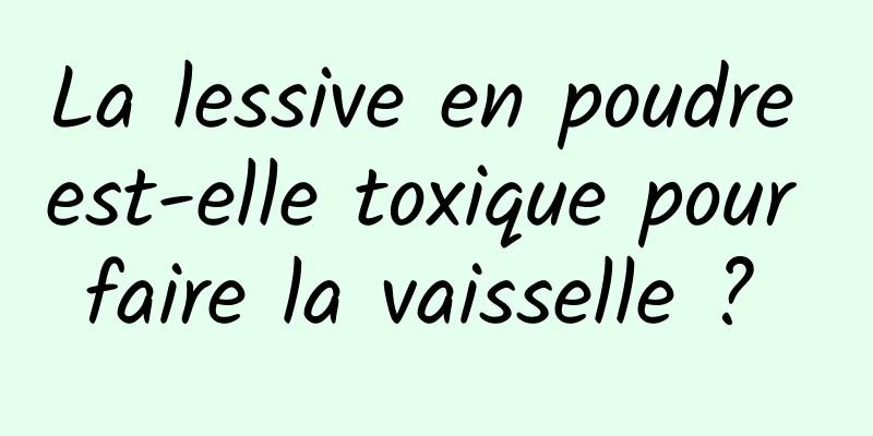 La lessive en poudre est-elle toxique pour faire la vaisselle ? 