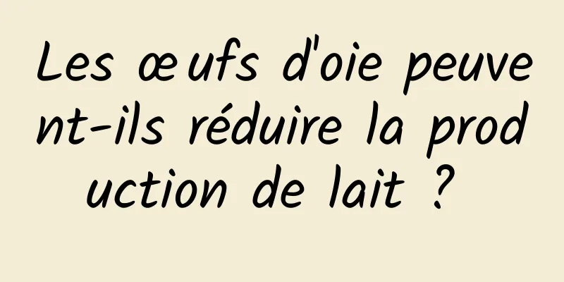 Les œufs d'oie peuvent-ils réduire la production de lait ? 