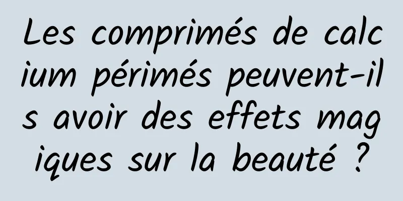 Les comprimés de calcium périmés peuvent-ils avoir des effets magiques sur la beauté ?