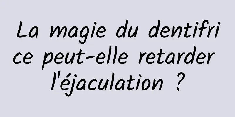 La magie du dentifrice peut-elle retarder l'éjaculation ?