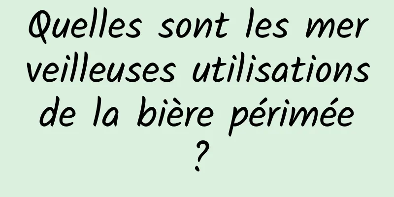 Quelles sont les merveilleuses utilisations de la bière périmée ?