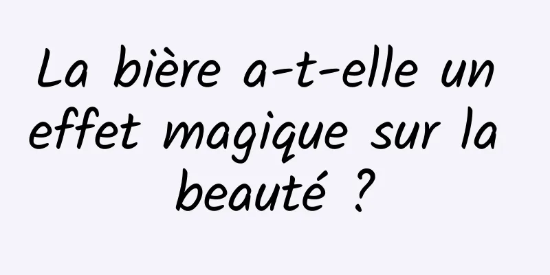 La bière a-t-elle un effet magique sur la beauté ?