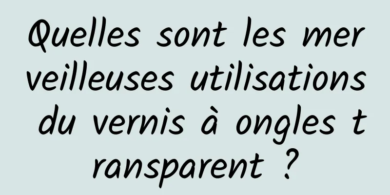 Quelles sont les merveilleuses utilisations du vernis à ongles transparent ?