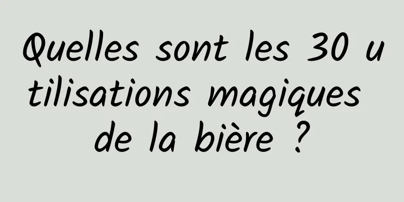 Quelles sont les 30 utilisations magiques de la bière ?