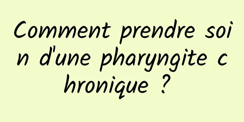 Comment prendre soin d'une pharyngite chronique ? 