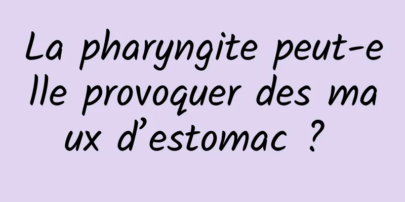 La pharyngite peut-elle provoquer des maux d’estomac ? 