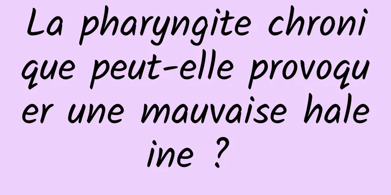 La pharyngite chronique peut-elle provoquer une mauvaise haleine ? 