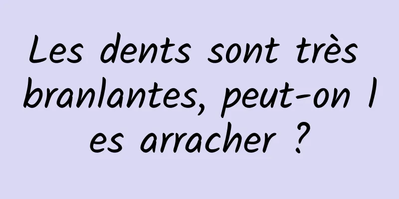 Les dents sont très branlantes, peut-on les arracher ?