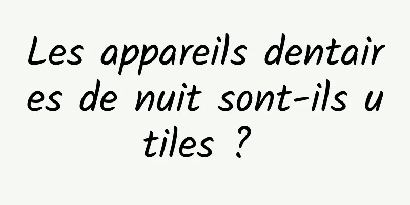 Les appareils dentaires de nuit sont-ils utiles ? 