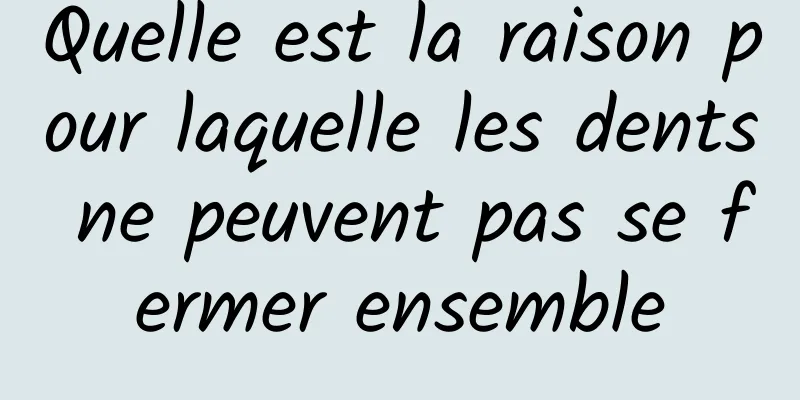 Quelle est la raison pour laquelle les dents ne peuvent pas se fermer ensemble