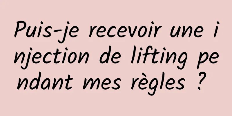 Puis-je recevoir une injection de lifting pendant mes règles ? 