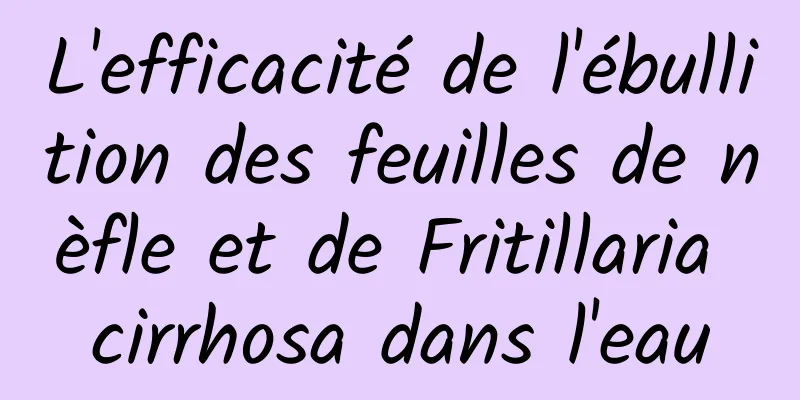 L'efficacité de l'ébullition des feuilles de nèfle et de Fritillaria cirrhosa dans l'eau