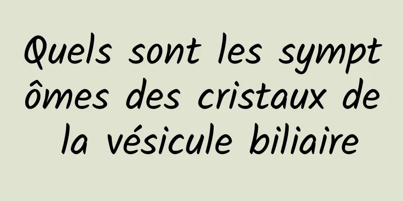 Quels sont les symptômes des cristaux de la vésicule biliaire