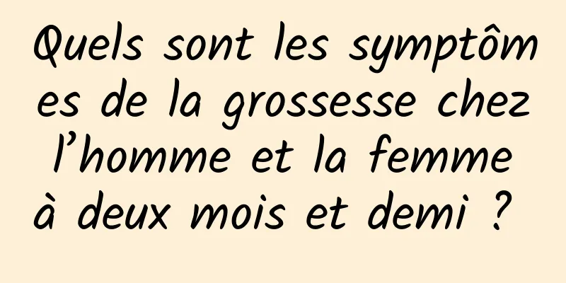 Quels sont les symptômes de la grossesse chez l’homme et la femme à deux mois et demi ? 