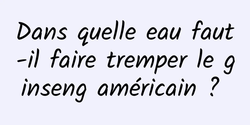 ​Dans quelle eau faut-il faire tremper le ginseng américain ? 