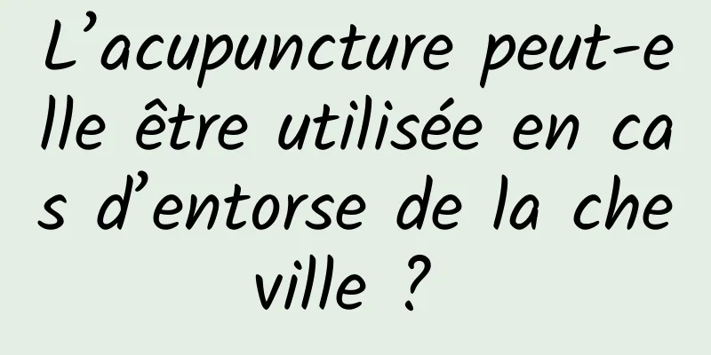 L’acupuncture peut-elle être utilisée en cas d’entorse de la cheville ? 