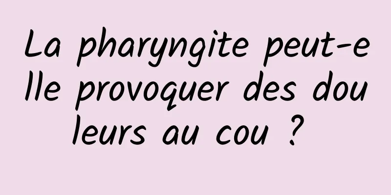 La pharyngite peut-elle provoquer des douleurs au cou ? 