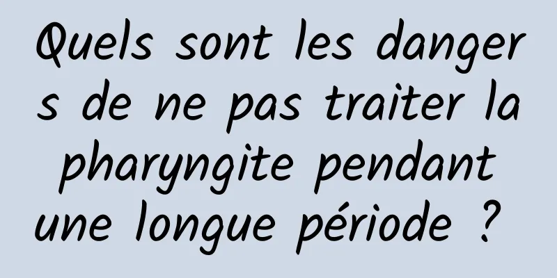 Quels sont les dangers de ne pas traiter la pharyngite pendant une longue période ? 