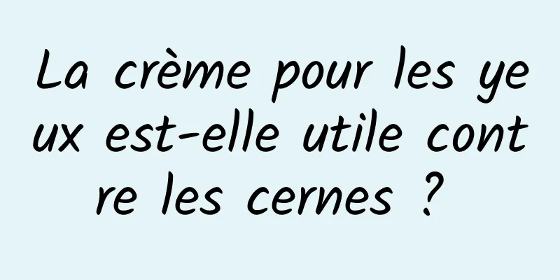 La crème pour les yeux est-elle utile contre les cernes ? 