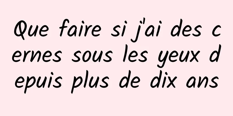 Que faire si j'ai des cernes sous les yeux depuis plus de dix ans