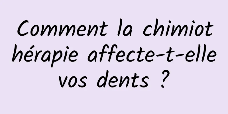 Comment la chimiothérapie affecte-t-elle vos dents ? 