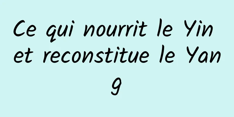 Ce qui nourrit le Yin et reconstitue le Yang